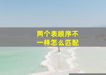 两个表顺序不一样怎么匹配