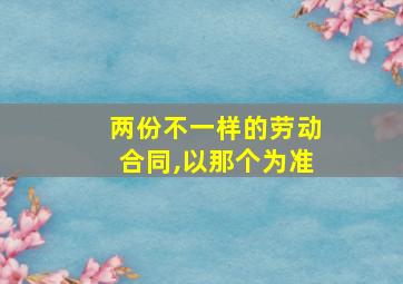 两份不一样的劳动合同,以那个为准