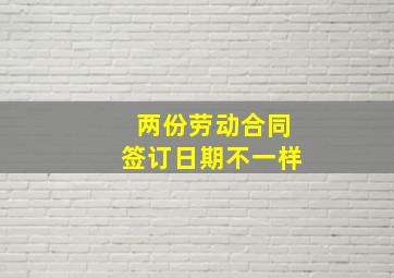 两份劳动合同签订日期不一样