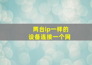 两台ip一样的设备连接一个网