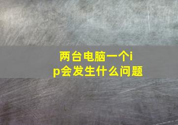 两台电脑一个ip会发生什么问题