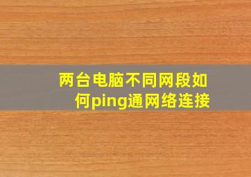 两台电脑不同网段如何ping通网络连接