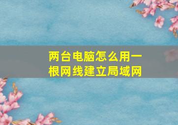 两台电脑怎么用一根网线建立局域网