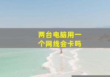 两台电脑用一个网线会卡吗