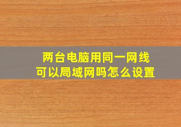 两台电脑用同一网线可以局域网吗怎么设置