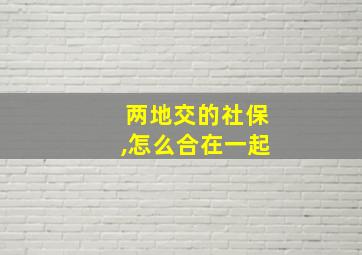 两地交的社保,怎么合在一起