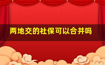 两地交的社保可以合并吗