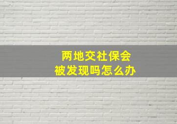 两地交社保会被发现吗怎么办