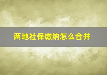 两地社保缴纳怎么合并