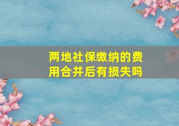 两地社保缴纳的费用合并后有损失吗