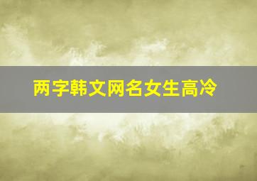 两字韩文网名女生高冷