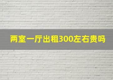 两室一厅出租300左右贵吗