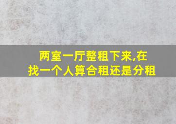 两室一厅整租下来,在找一个人算合租还是分租