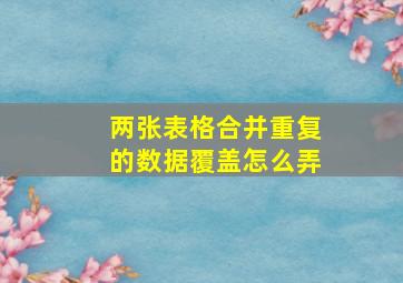 两张表格合并重复的数据覆盖怎么弄