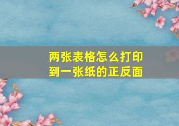 两张表格怎么打印到一张纸的正反面