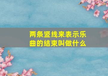 两条竖线来表示乐曲的结束叫做什么