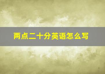 两点二十分英语怎么写