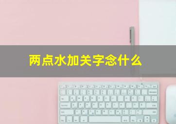 两点水加关字念什么