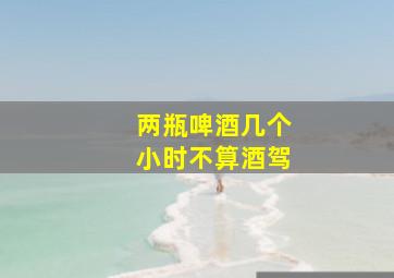 两瓶啤酒几个小时不算酒驾