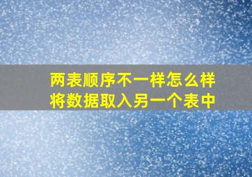 两表顺序不一样怎么样将数据取入另一个表中