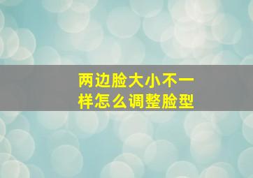 两边脸大小不一样怎么调整脸型