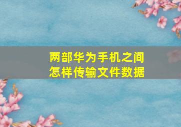 两部华为手机之间怎样传输文件数据