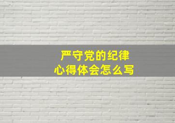 严守党的纪律心得体会怎么写