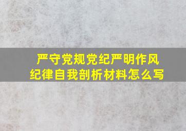 严守党规党纪严明作风纪律自我剖析材料怎么写