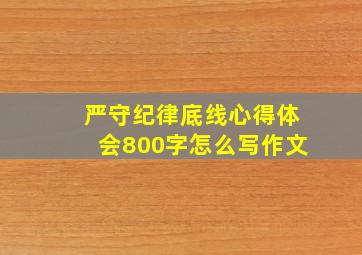 严守纪律底线心得体会800字怎么写作文