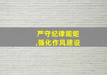 严守纪律规矩,强化作风建设