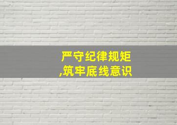 严守纪律规矩,筑牢底线意识