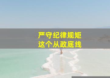 严守纪律规矩这个从政底线