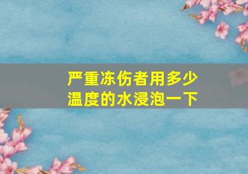 严重冻伤者用多少温度的水浸泡一下