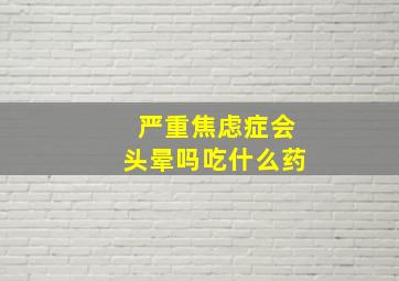 严重焦虑症会头晕吗吃什么药