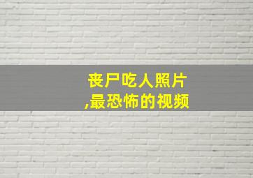 丧尸吃人照片,最恐怖的视频