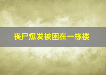 丧尸爆发被困在一栋楼