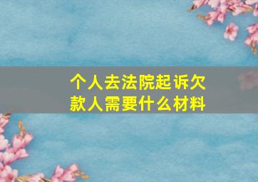 个人去法院起诉欠款人需要什么材料