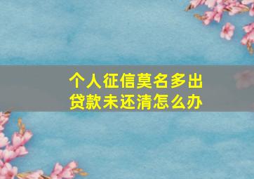 个人征信莫名多出贷款未还清怎么办