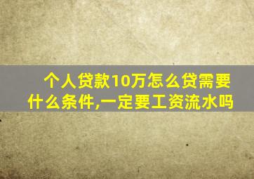 个人贷款10万怎么贷需要什么条件,一定要工资流水吗