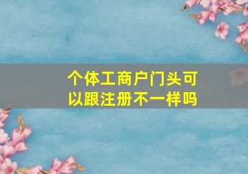 个体工商户门头可以跟注册不一样吗