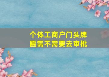 个体工商户门头牌匾需不需要去审批