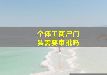 个体工商户门头需要审批吗