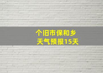 个旧市保和乡天气预报15天