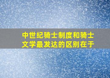 中世纪骑士制度和骑士文学最发达的区别在于