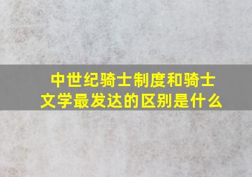 中世纪骑士制度和骑士文学最发达的区别是什么