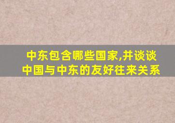 中东包含哪些国家,并谈谈中国与中东的友好往来关系