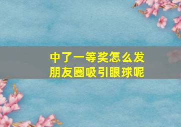 中了一等奖怎么发朋友圈吸引眼球呢