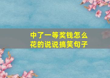 中了一等奖钱怎么花的说说搞笑句子