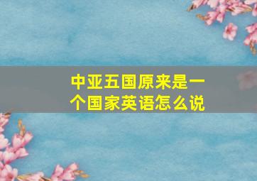 中亚五国原来是一个国家英语怎么说