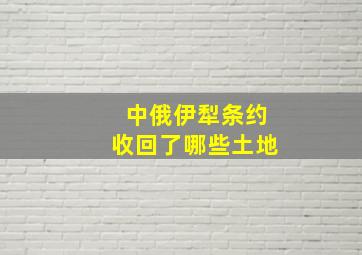 中俄伊犁条约收回了哪些土地